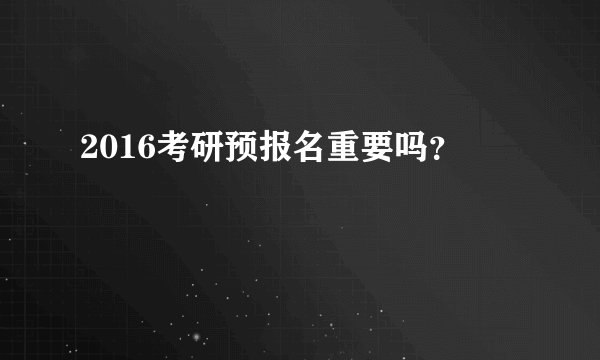 2016考研预报名重要吗？