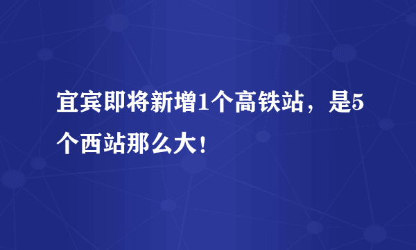 宜宾即将新增1个高铁站，是5个西站那么大！