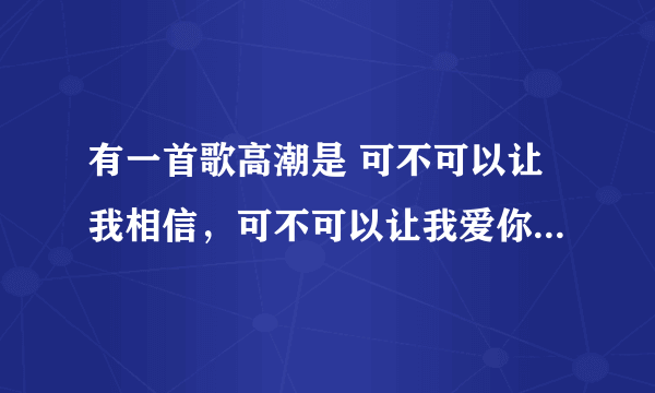 有一首歌高潮是 可不可以让我相信，可不可以让我爱你，你的眼睛里是否有美丽风景， 这首歌，，急求！！！