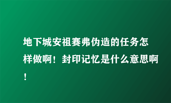 地下城安祖赛弗伪造的任务怎样做啊！封印记忆是什么意思啊！