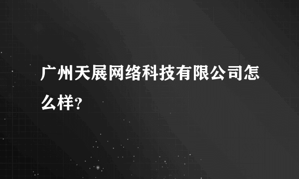 广州天展网络科技有限公司怎么样？