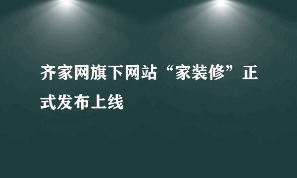 齐家网旗下网站“家装修”正式发布上线