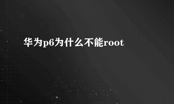 华为p6为什么不能root