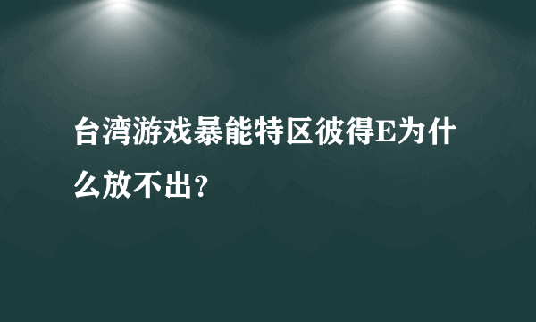 台湾游戏暴能特区彼得E为什么放不出？