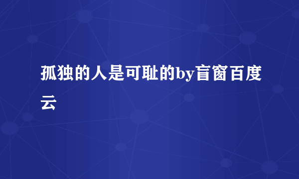 孤独的人是可耻的by盲窗百度云