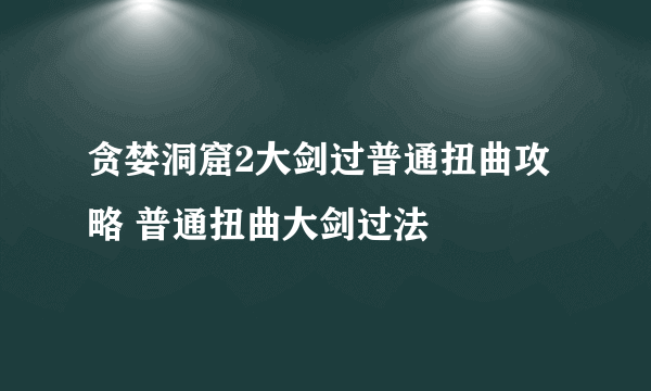 贪婪洞窟2大剑过普通扭曲攻略 普通扭曲大剑过法