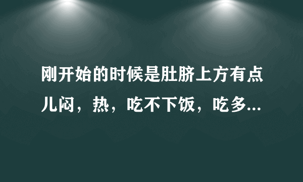 刚开始的时候是肚脐上方有点儿闷，热，吃不下饭，吃多了想吐，吃