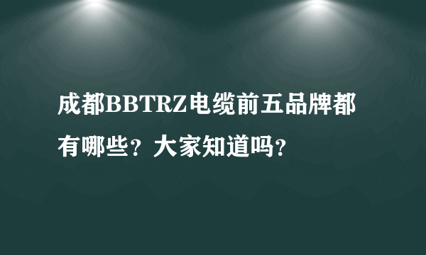 成都BBTRZ电缆前五品牌都有哪些？大家知道吗？