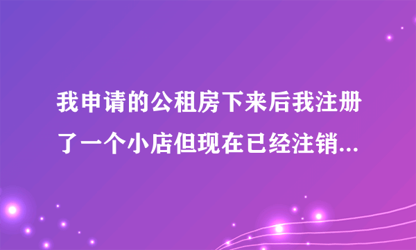 我申请的公租房下来后我注册了一个小店但现在已经注销了还会对我的公租房有影？