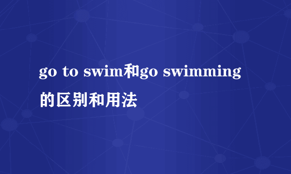 go to swim和go swimming的区别和用法