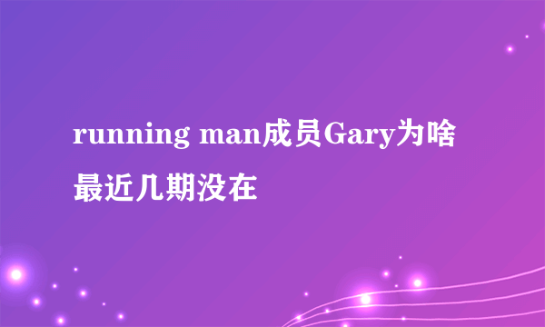 running man成员Gary为啥最近几期没在