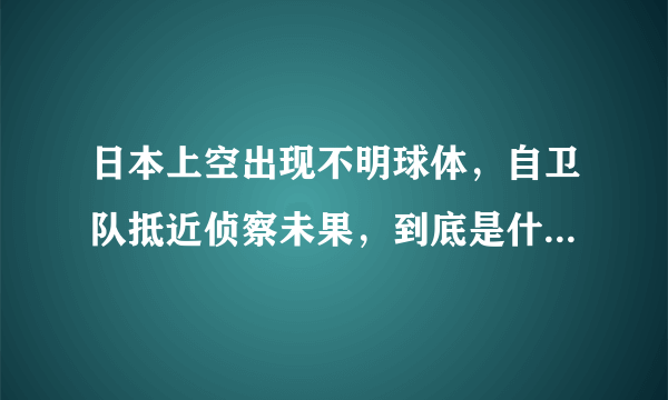 日本上空出现不明球体，自卫队抵近侦察未果，到底是什么飞行物？