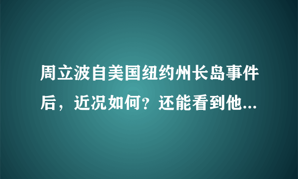 周立波自美国纽约州长岛事件后，近况如何？还能看到他主持新的节目吗？