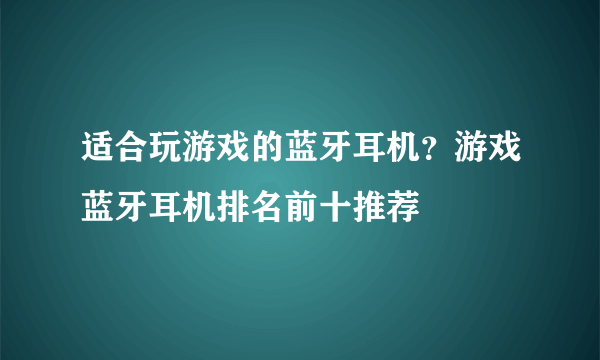 适合玩游戏的蓝牙耳机？游戏蓝牙耳机排名前十推荐