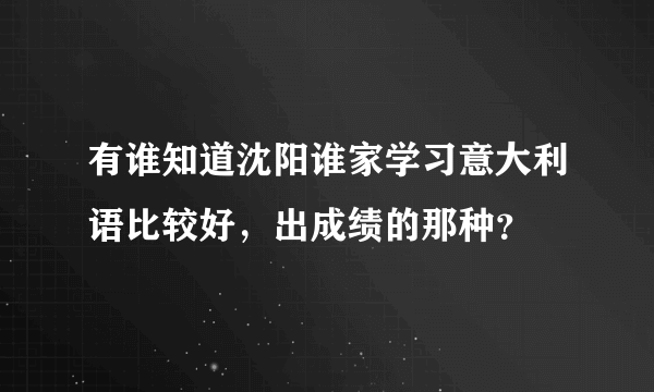 有谁知道沈阳谁家学习意大利语比较好，出成绩的那种？