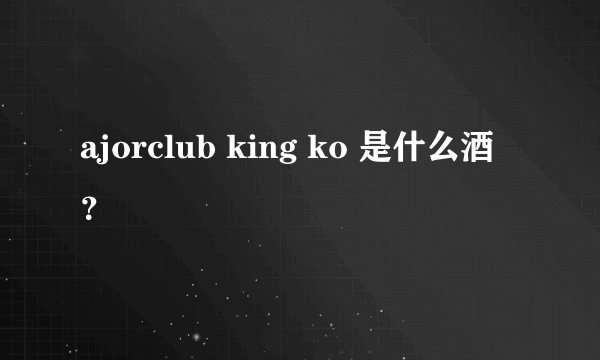 ajorclub king ko 是什么酒？