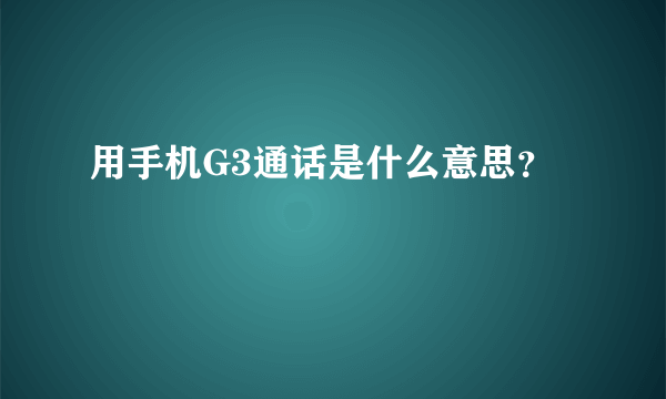 用手机G3通话是什么意思？