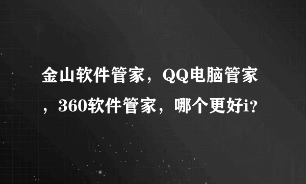 金山软件管家，QQ电脑管家，360软件管家，哪个更好i？