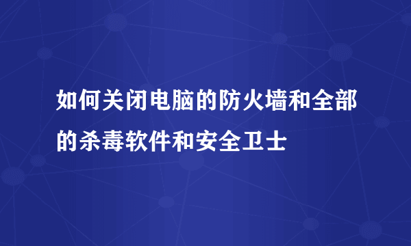 如何关闭电脑的防火墙和全部的杀毒软件和安全卫士