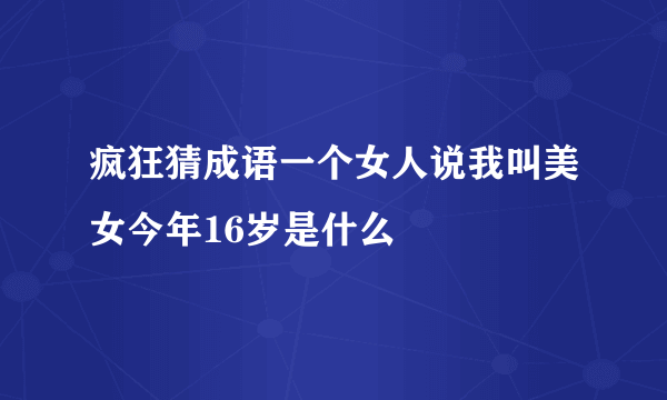 疯狂猜成语一个女人说我叫美女今年16岁是什么