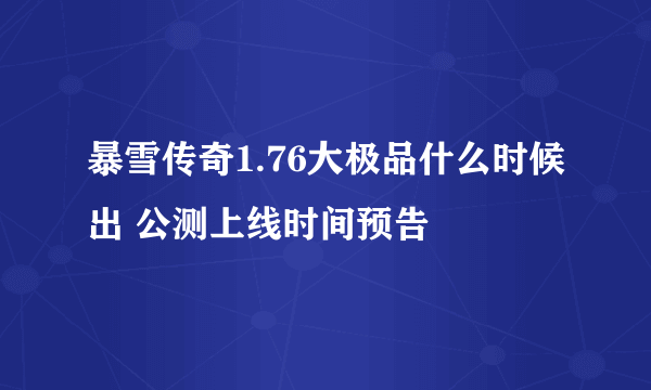 暴雪传奇1.76大极品什么时候出 公测上线时间预告