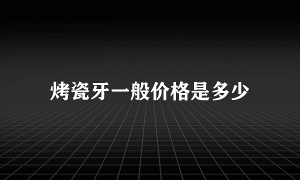 烤瓷牙一般价格是多少