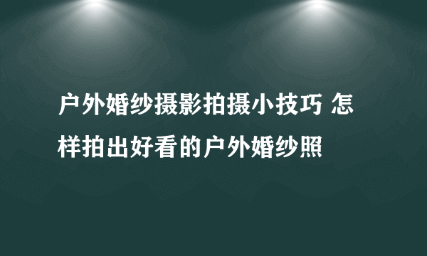 户外婚纱摄影拍摄小技巧 怎样拍出好看的户外婚纱照