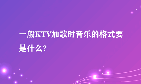 一般KTV加歌时音乐的格式要是什么?