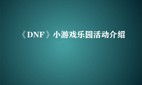 《DNF》小游戏乐园活动介绍