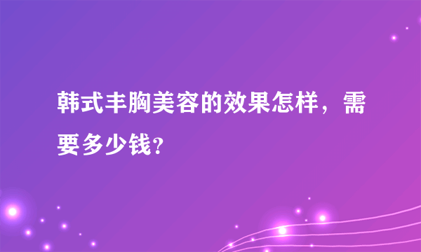 韩式丰胸美容的效果怎样，需要多少钱？