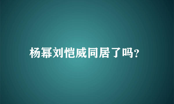 杨幂刘恺威同居了吗？