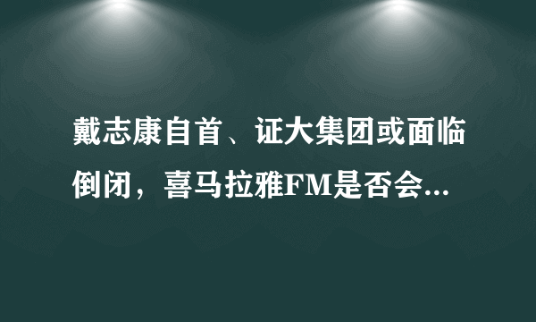 戴志康自首、证大集团或面临倒闭，喜马拉雅FM是否会被殃及？