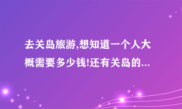 去关岛旅游,想知道一个人大概需要多少钱!还有关岛的介绍...签证怎么办理,坐飞机需要多长时间?