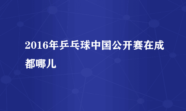 2016年乒乓球中国公开赛在成都哪儿