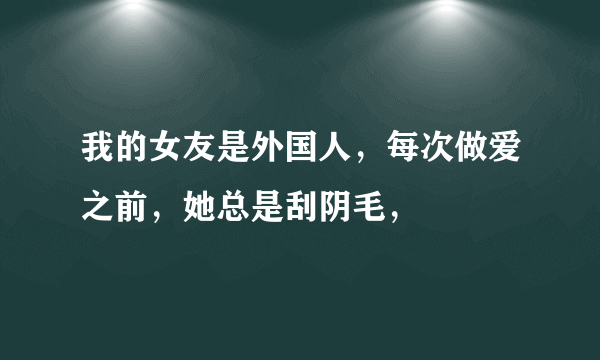 我的女友是外国人，每次做爱之前，她总是刮阴毛，