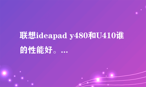 联想ideapad y480和U410谁的性能好。只是配置性能不看外观。