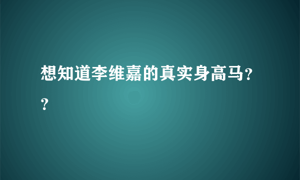 想知道李维嘉的真实身高马？？