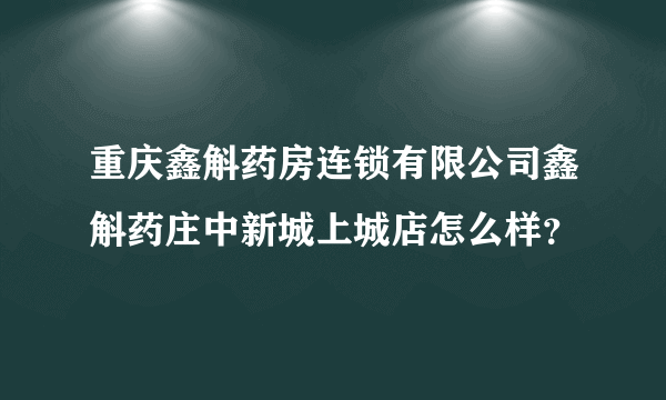 重庆鑫斛药房连锁有限公司鑫斛药庄中新城上城店怎么样？