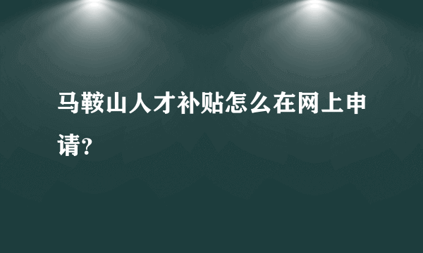 马鞍山人才补贴怎么在网上申请？