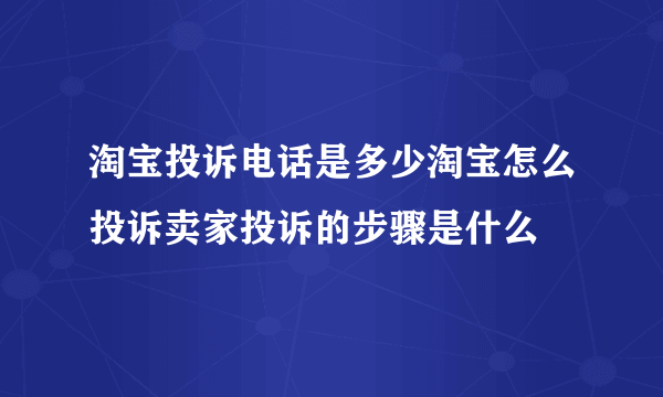 淘宝投诉电话是多少淘宝怎么投诉卖家投诉的步骤是什么