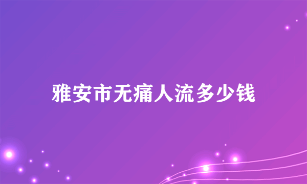 雅安市无痛人流多少钱