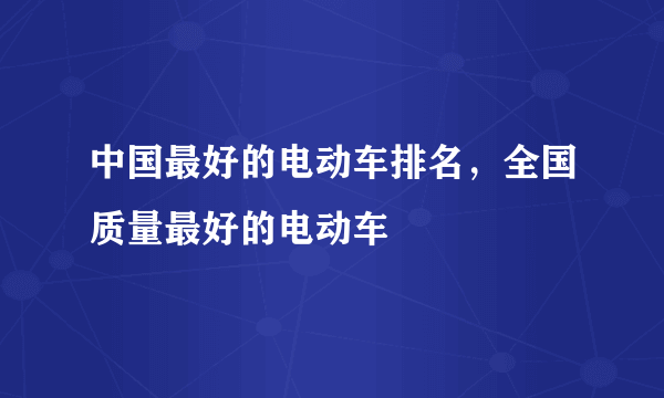 中国最好的电动车排名，全国质量最好的电动车