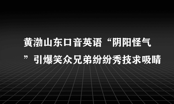 黄渤山东口音英语“阴阳怪气”引爆笑众兄弟纷纷秀技求吸睛