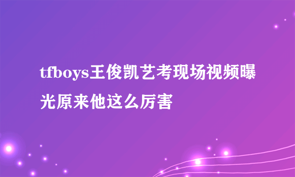 tfboys王俊凯艺考现场视频曝光原来他这么厉害