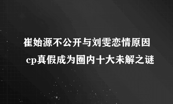 崔始源不公开与刘雯恋情原因 cp真假成为圈内十大未解之谜