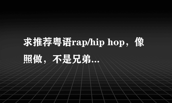 求推荐粤语rap/hip hop，像照做，不是兄弟，do you know me，hate me，系咪bada先这样的歌。