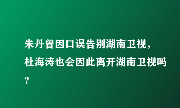 朱丹曾因口误告别湖南卫视，杜海涛也会因此离开湖南卫视吗？