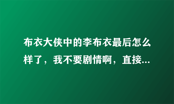 布衣大侠中的李布衣最后怎么样了，我不要剧情啊，直接跟我说拜托各位大神