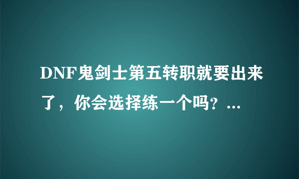 DNF鬼剑士第五转职就要出来了，你会选择练一个吗？怎么看待这个职业？