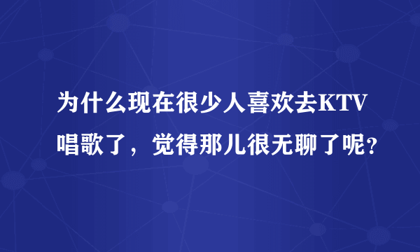 为什么现在很少人喜欢去KTV唱歌了，觉得那儿很无聊了呢？